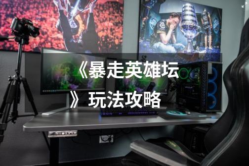 《暴走英雄坛》玩法攻略-第1张-游戏信息-龙启网