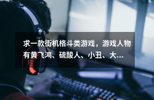 求一款街机格斗类游戏，游戏人物有黄飞鸿、硫酸人、小丑、大灰狼等等。-第1张-游戏信息-龙启网