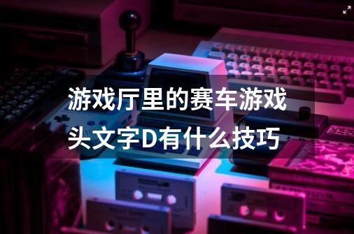 游戏厅里的赛车游戏头文字D有什么技巧-第1张-游戏信息-龙启网