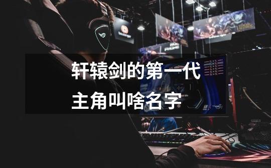 轩辕剑的第一代主角叫啥名字-第1张-游戏信息-龙启网