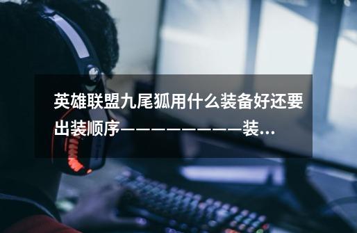 英雄联盟九尾狐用什么装备好还要出装顺序————————装备名字要电脑里的……-第1张-游戏信息-龙启网