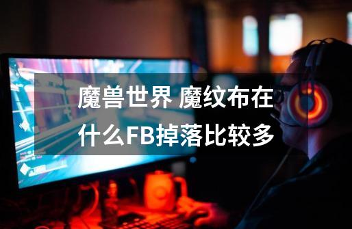 魔兽世界 魔纹布在什么FB掉落比较多-第1张-游戏信息-龙启网