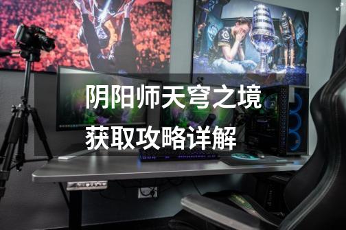 阴阳师天穹之境获取攻略详解-第1张-游戏信息-龙启网
