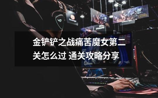 金铲铲之战痛苦魔女第二关怎么过 通关攻略分享-第1张-游戏信息-龙启网