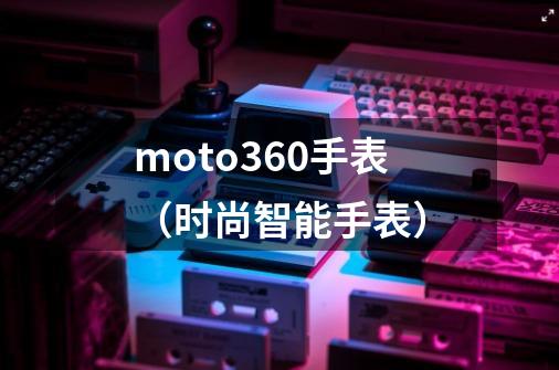 moto360手表(时尚智能手表)-第1张-游戏信息-龙启网