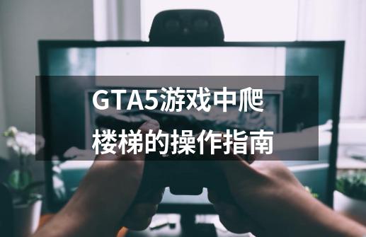 GTA5游戏中爬楼梯的操作指南-第1张-游戏信息-龙启网