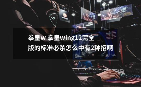 拳皇w 拳皇wing1.2完全版的标准必杀怎么中有2种招啊-第1张-游戏信息-龙启网
