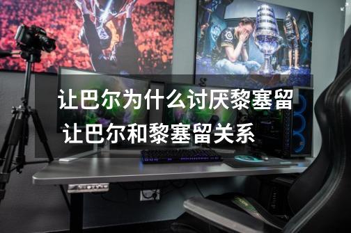 让巴尔为什么讨厌黎塞留 让巴尔和黎塞留关系-第1张-游戏信息-龙启网