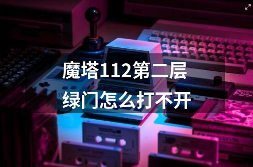 魔塔1.12第二层绿门怎么打不开-第1张-游戏信息-龙启网