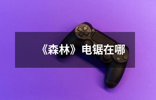 《森林》电锯在哪-第1张-游戏信息-龙启网