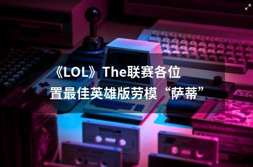 《LOL》The联赛各位置最佳英雄版劳模“萨蒂”-第1张-游戏信息-龙启网