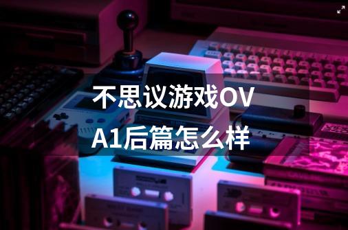 不思议游戏OVA1后篇怎么样-第1张-游戏信息-龙启网