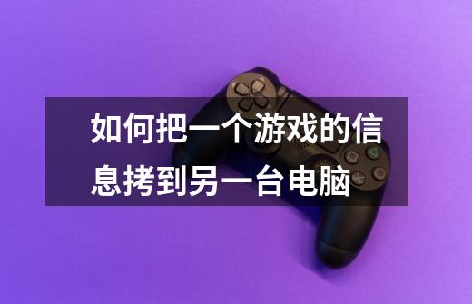如何把一个游戏的信息拷到另一台电脑-第1张-游戏信息-龙启网