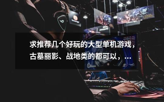 求推荐几个好玩的大型单机游戏，古墓丽影、战地类的都可以，配置要能玩-第1张-游戏信息-龙启网