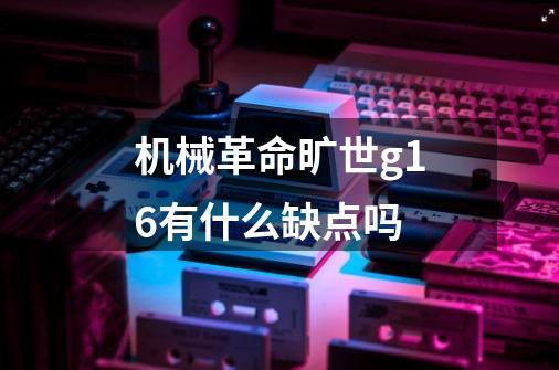 机械革命旷世g16有什么缺点吗-第1张-游戏信息-龙启网