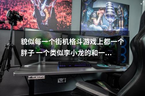 貌似每一个街机格斗游戏上都一个胖子 一个类似李小龙的和一个女性-第1张-游戏信息-龙启网