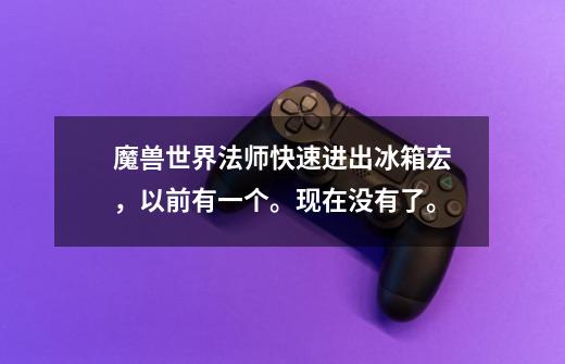魔兽世界法师快速进出冰箱宏,以前有一个。现在没有了。-第1张-游戏信息-龙启网