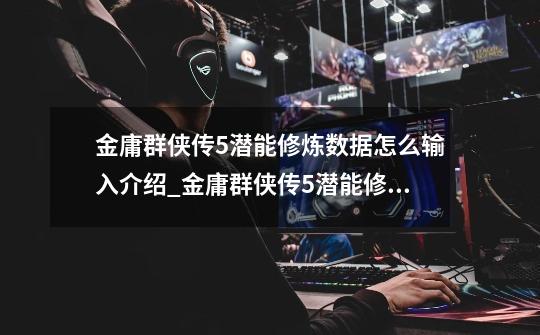 金庸群侠传5潜能修炼数据怎么输入介绍_金庸群侠传5潜能修炼数据怎么输入是什么-第1张-游戏信息-龙启网