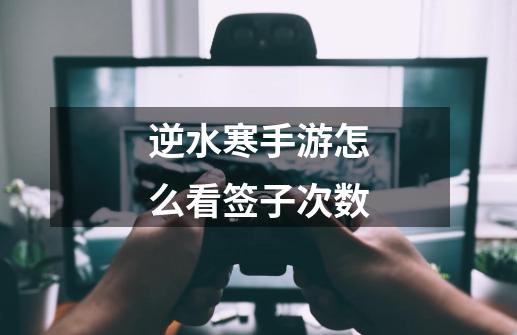 逆水寒手游怎么看签子次数-第1张-游戏信息-龙启网