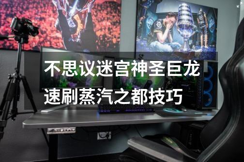 不思议迷宫神圣巨龙速刷蒸汽之都技巧-第1张-游戏信息-龙启网