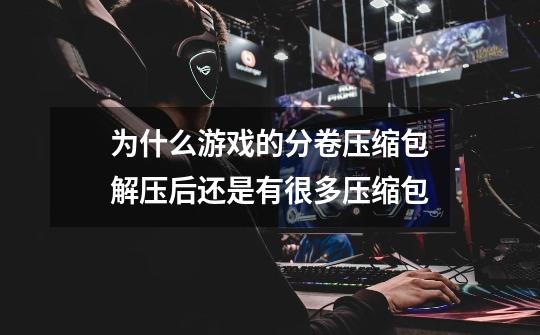 为什么游戏的分卷压缩包解压后还是有很多压缩包-第1张-游戏信息-龙启网