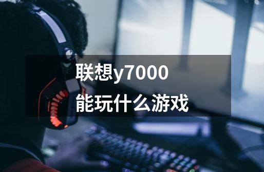 联想y7000能玩什么游戏-第1张-游戏信息-龙启网