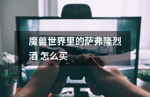 魔兽世界里的萨弗隆烈酒 怎么买-第1张-游戏信息-龙启网
