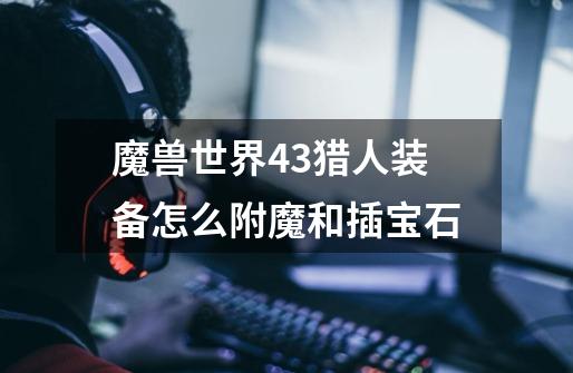 魔兽世界4.3猎人装备怎么附魔和插宝石-第1张-游戏信息-龙启网