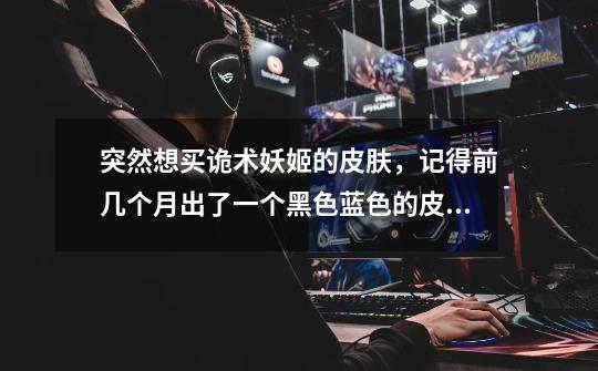 突然想买诡术妖姬的皮肤，记得前几个月出了一个黑色蓝色的皮肤很漂亮，69。突然小伙伴告诉我这皮肤是万-第1张-游戏信息-龙启网