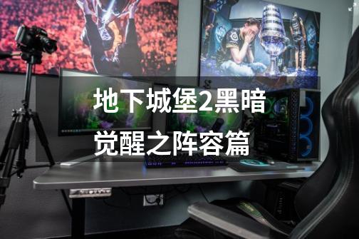 地下城堡2黑暗觉醒之阵容篇-第1张-游戏信息-龙启网
