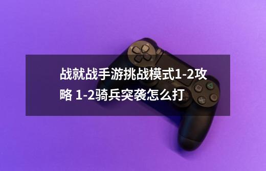 战就战手游挑战模式1-2攻略 1-2骑兵突袭怎么打-第1张-游戏信息-龙启网
