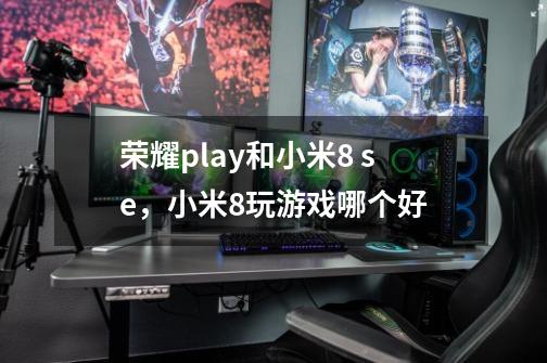荣耀play和小米8 se，小米8玩游戏哪个好-第1张-游戏信息-龙启网