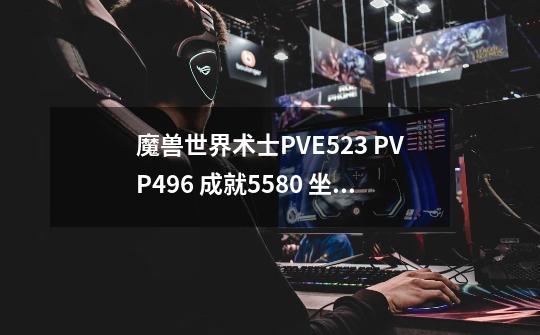 魔兽世界术士PVE523 PVP496 成就5580 坐骑25 求评估一下值多少钱啊-第1张-游戏信息-龙启网