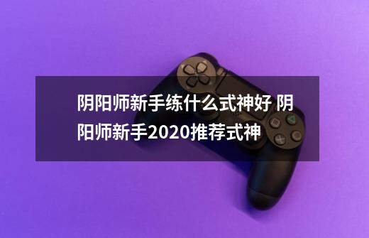 阴阳师新手练什么式神好 阴阳师新手2020推荐式神-第1张-游戏信息-龙启网