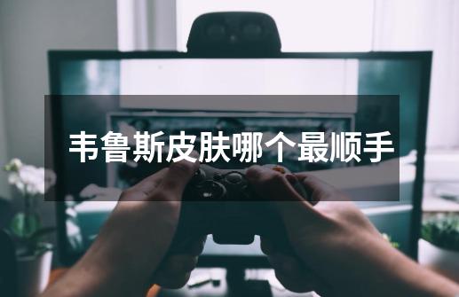 韦鲁斯皮肤哪个最顺手-第1张-游戏信息-龙启网