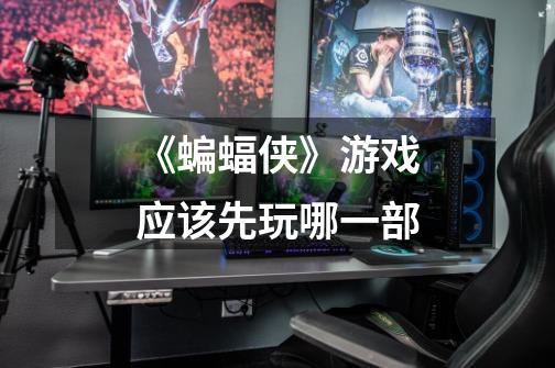 《蝙蝠侠》游戏应该先玩哪一部-第1张-游戏信息-龙启网