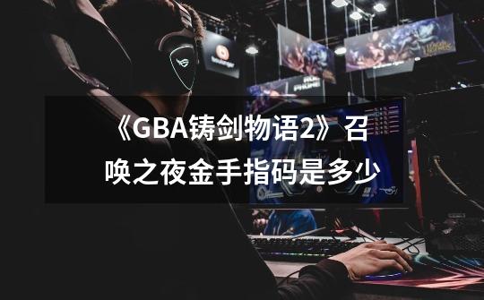 《GBA铸剑物语2》召唤之夜金手指码是多少-第1张-游戏信息-龙启网