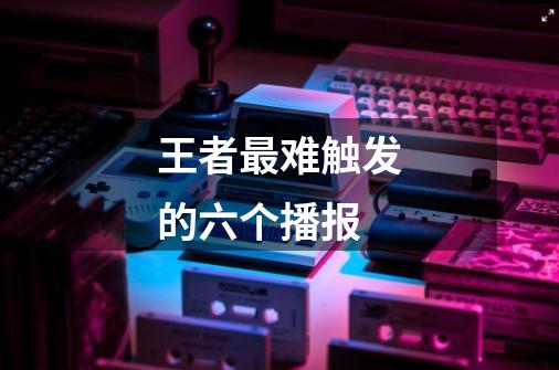 王者最难触发的六个播报-第1张-游戏信息-龙启网