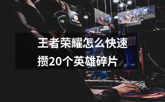 王者荣耀怎么快速攒20个英雄碎片-第1张-游戏信息-龙启网