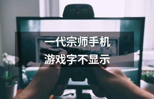 一代宗师手机游戏字不显示-第1张-游戏信息-龙启网