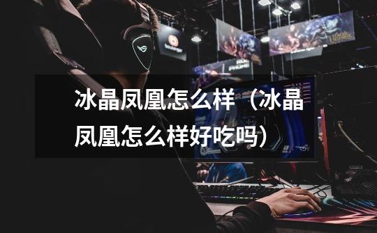 冰晶凤凰怎么样(冰晶凤凰怎么样好吃吗)-第1张-游戏信息-龙启网