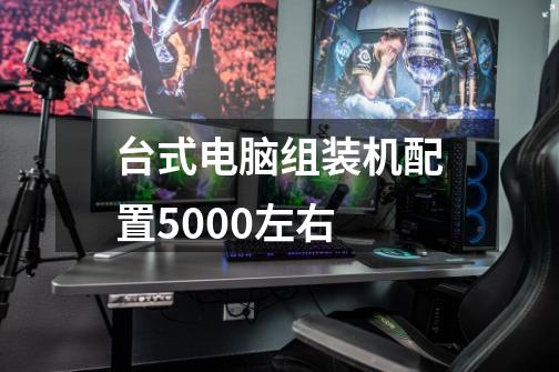 台式电脑组装机配置5000左右-第1张-游戏信息-龙启网