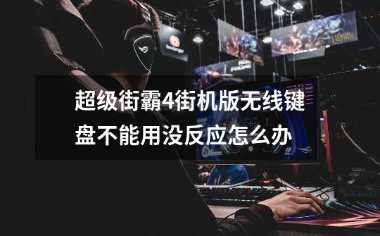 超级街霸4街机版无线键盘不能用没反应怎么办-第1张-游戏信息-龙启网