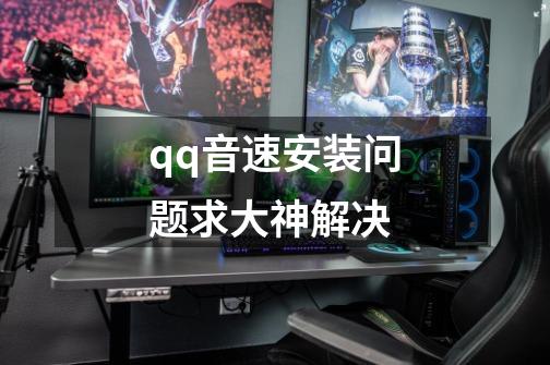 qq音速安装问题求大神解决-第1张-游戏信息-龙启网