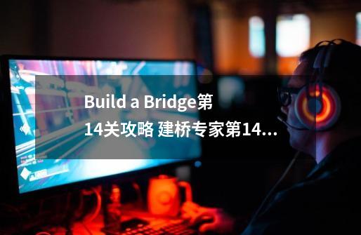 Build a Bridge第14关攻略 建桥专家第14关攻略-第1张-游戏信息-龙启网