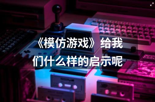 《模仿游戏》给我们什么样的启示呢-第1张-游戏信息-龙启网