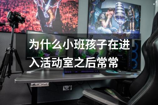 为什么小班孩子在进入活动室之后常常-第1张-游戏信息-龙启网