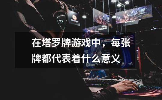 在塔罗牌游戏中,每张牌都代表着什么意义-第1张-游戏信息-龙启网