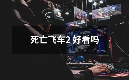 死亡飞车2 好看吗-第1张-游戏信息-龙启网