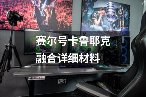 赛尔号卡鲁耶克融合详细材料-第1张-游戏信息-龙启网